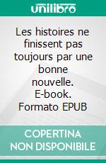 Les histoires ne finissent pas toujours par une bonne nouvelle. E-book. Formato EPUB ebook di Maeva Faubert