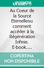 Au Coeur de la Source Eternelleou comment accéder à la Régénération Infinie. E-book. Formato EPUB ebook