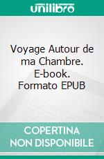 Voyage Autour de ma Chambre. E-book. Formato EPUB ebook di Xavier de Maistre