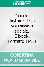 Courte histoire de la soumission sociale. E-book. Formato EPUB ebook