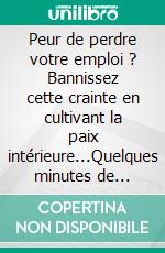 Peur de perdre votre emploi ? Bannissez cette crainte en cultivant la paix intérieure...Quelques minutes de méditation par jour, et obtenez d&apos;heureux résultats !. E-book. Formato EPUB ebook