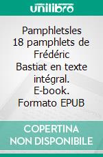 Pamphletsles 18 pamphlets de Frédéric Bastiat en texte intégral. E-book. Formato EPUB ebook