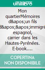 Mon quartierMémoires d&apos;un fils d&apos;&apos;immigré espagnol, carrier dans les Hautes-Pyrénées. E-book. Formato EPUB ebook