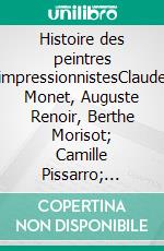 Histoire des peintres impressionnistesClaude Monet, Auguste Renoir, Berthe Morisot; Camille Pissarro; Alfred Sisley.. E-book. Formato EPUB ebook di Théodore Duret