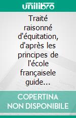 Traité raisonné d'équitation, d'après les principes de l'école françaisele guide historique du cheval pour la formation de l'élève écuyer. E-book. Formato EPUB ebook