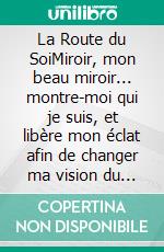 La Route du SoiMiroir, mon beau miroir... montre-moi qui je suis, et libère mon éclat afin de changer ma vision du monde.. E-book. Formato EPUB