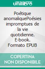 Poétique anomaliquePoésies impromptues de la vie quotidienne. E-book. Formato EPUB ebook