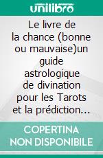 Le livre de la chance (bonne ou mauvaise)un guide astrologique de divination pour les Tarots et la prédiction de la Bonne Fortune. E-book. Formato EPUB ebook