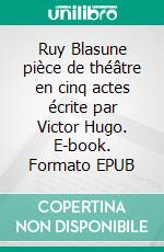 Ruy Blasune pièce de théâtre en cinq actes écrite par Victor Hugo. E-book. Formato EPUB ebook