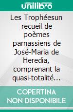 Les Trophéesun recueil de poèmes parnassiens de José-Maria de Heredia, comprenant la quasi-totalité de son oeuvre. E-book. Formato EPUB ebook