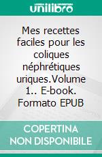 Mes recettes faciles pour les coliques néphrétiques uriques.Volume 1.. E-book. Formato EPUB ebook di Cédric Menard