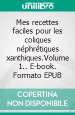 Mes recettes faciles pour les coliques néphrétiques xanthiques.Volume 1.. E-book. Formato EPUB ebook di Cédric Menard