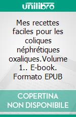 Mes recettes faciles pour les coliques néphrétiques oxaliques.Volume 1.. E-book. Formato EPUB ebook di Cédric Menard