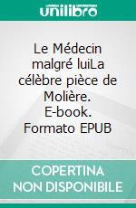 Le Médecin malgré luiLa célèbre pièce de Molière. E-book. Formato EPUB ebook