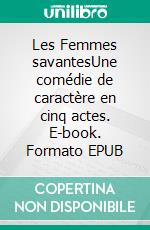 Les Femmes savantesUne comédie de caractère en cinq actes. E-book. Formato EPUB ebook