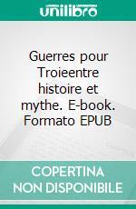 Guerres pour Troieentre histoire et mythe. E-book. Formato EPUB ebook di Philippe Lenoir