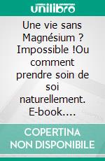 Une vie sans Magnésium ? Impossible !Ou comment prendre soin de soi naturellement. E-book. Formato EPUB ebook di Chantal Emery