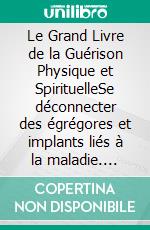 Le Grand Livre de la Guérison Physique et SpirituelleSe déconnecter des égrégores et implants liés à la maladie. E-book. Formato EPUB ebook