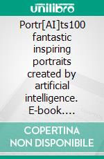 Portr[AI]ts100 fantastic inspiring portraits created by artificial intelligence. E-book. Formato EPUB ebook di Sauveur Gasparine