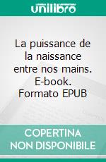 La puissance de la naissance entre nos mains. E-book. Formato EPUB ebook