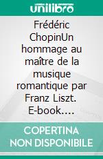 Frédéric ChopinUn hommage au maître de la musique romantique par Franz Liszt. E-book. Formato EPUB ebook