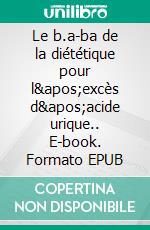 Le b.a-ba de la diététique pour l'excès d'acide urique.. E-book. Formato EPUB ebook di Cédric Menard