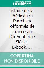 istoire de la Prédication Parmi les Réformés de France au Dix-Septième Siècle. E-book. Formato EPUB ebook