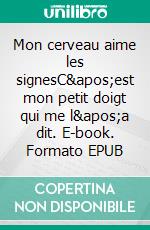 Mon cerveau aime les signesC'est mon petit doigt qui me l'a dit. E-book. Formato EPUB ebook