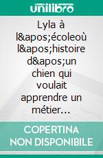 Lyla à l'écoleoù l'histoire d'un chien qui voulait apprendre un métier intéressant. E-book. Formato EPUB ebook
