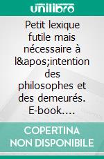 Petit lexique futile mais nécessaire à l'intention des philosophes et des demeurés. E-book. Formato EPUB ebook