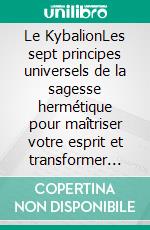 Le KybalionLes sept principes universels de la sagesse hermétique pour maîtriser votre esprit et transformer votre vie. E-book. Formato EPUB ebook