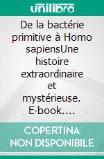 De la bactérie primitive à Homo sapiensUne histoire extraordinaire et mystérieuse. E-book. Formato EPUB ebook