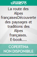 La route des Alpes françaisesDécouverte des paysages et traditions des Alpes françaises. E-book. Formato EPUB ebook