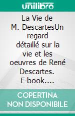 La Vie de M. DescartesUn regard détaillé sur la vie et les oeuvres de René Descartes. E-book. Formato EPUB ebook