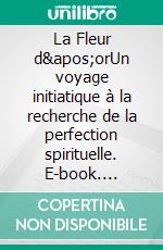 La Fleur d'orUn voyage initiatique à la recherche de la perfection spirituelle. E-book. Formato EPUB ebook