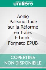 Aonio PalearioÉtude sur la Réforme en Italie. E-book. Formato EPUB ebook di Jules Bonnet