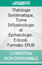 Théologie Systématique, Tome IVSotériologie et Eschatologie. E-book. Formato EPUB ebook di Augustin Gretillat