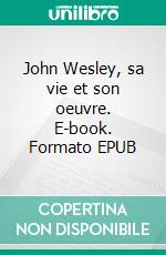 John Wesley, sa vie et son oeuvre. E-book. Formato EPUB ebook di Matthieu Lelièvre