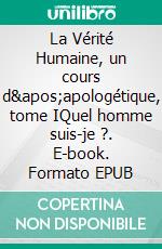 La Vérité Humaine, un cours d'apologétique, tome IQuel homme suis-je ?. E-book. Formato EPUB ebook di Gaston Frommel