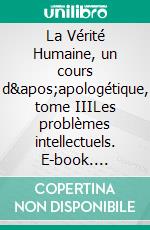 La Vérité Humaine, un cours d&apos;apologétique, tome IIILes problèmes intellectuels. E-book. Formato EPUB