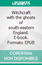 Witchcraft with the ghosts of south-eastern England. E-book. Formato EPUB ebook di Erwann Clairvoyant