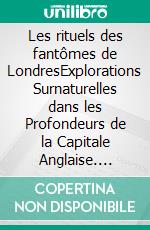 Les rituels des fantômes de LondresExplorations Surnaturelles dans les Profondeurs de la Capitale Anglaise. E-book. Formato EPUB ebook