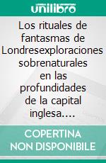 Los rituales de fantasmas de Londresexploraciones sobrenaturales en las profundidades de la capital inglesa. E-book. Formato EPUB ebook