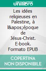 Les idées religieuses en Palestine, à l'époque de Jésus-Christ. E-book. Formato EPUB ebook di Edmond Stapfer