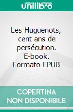 Les Huguenots, cent ans de persécution. E-book. Formato EPUB ebook