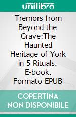 Tremors from Beyond the Grave:The Haunted Heritage of York in 5 Rituals. E-book. Formato EPUB ebook