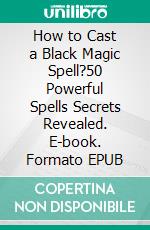 How to Cast a Black Magic Spell?50 Powerful Spells Secrets Revealed. E-book. Formato EPUB ebook