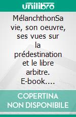 MélanchthonSa vie, son oeuvre, ses vues sur la prédestination et le libre arbitre. E-book. Formato EPUB ebook