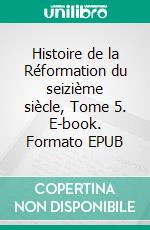 Histoire de la Réformation du seizième siècle, Tome 5. E-book. Formato EPUB ebook