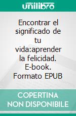 Encontrar el significado de tu vida:aprender la felicidad. E-book. Formato EPUB ebook